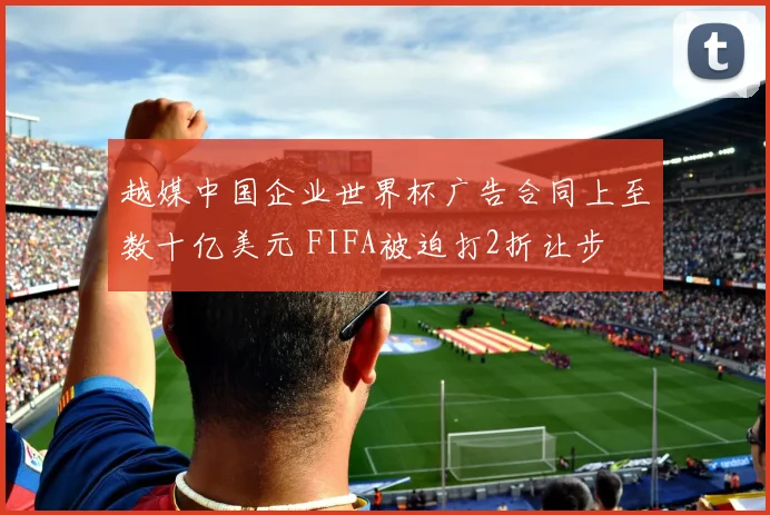 越媒中国企业世界杯广告合同上至数十亿美元 FIFA被迫打2折让步