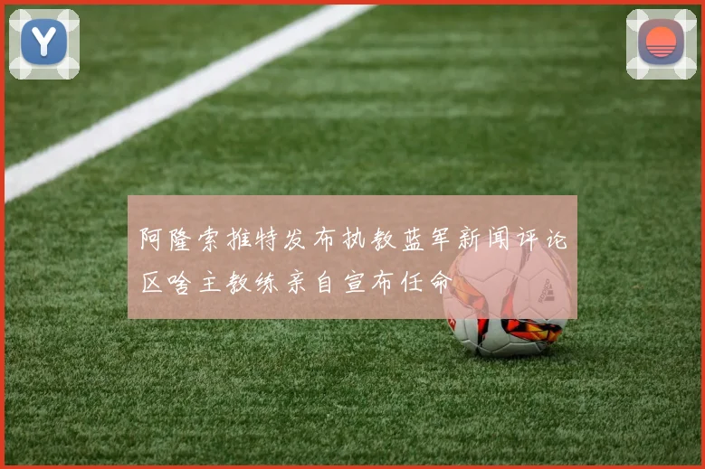 阿隆索推特发布执教蓝军新闻评论区啥主教练亲自宣布任命