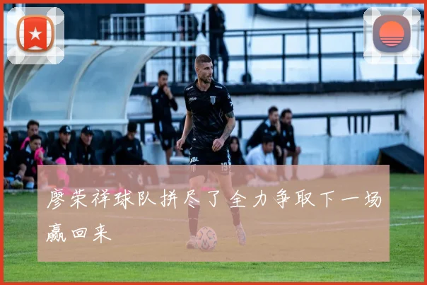 廖荣祥球队拼尽了全力争取下一场赢回来