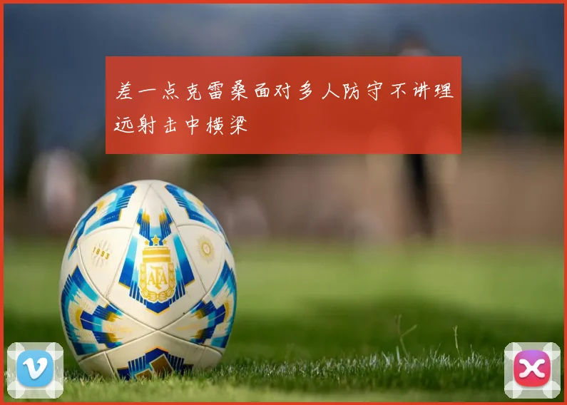 差一点克雷桑面对多人防守不讲理远射击中横梁