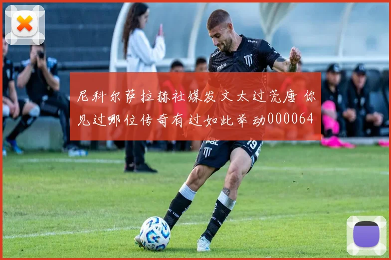 尼科尔萨拉赫社媒发文太过荒唐 你见过哪位传奇有过如此举动0000644